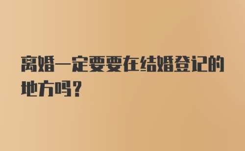 离婚一定要要在结婚登记的地方吗？