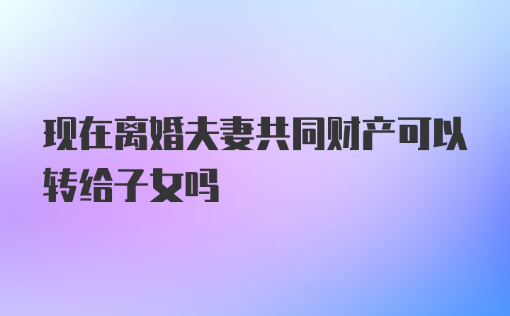 现在离婚夫妻共同财产可以转给子女吗