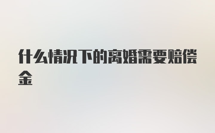 什么情况下的离婚需要赔偿金