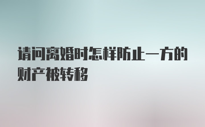 请问离婚时怎样防止一方的财产被转移