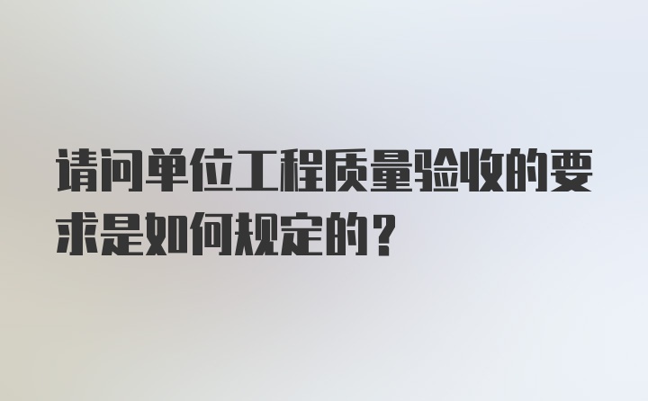 请问单位工程质量验收的要求是如何规定的？