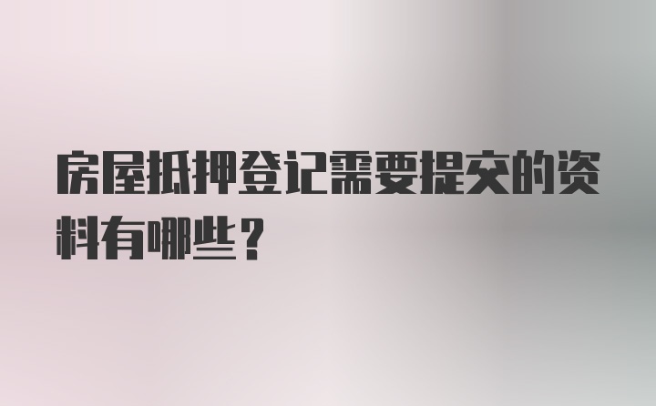 房屋抵押登记需要提交的资料有哪些？