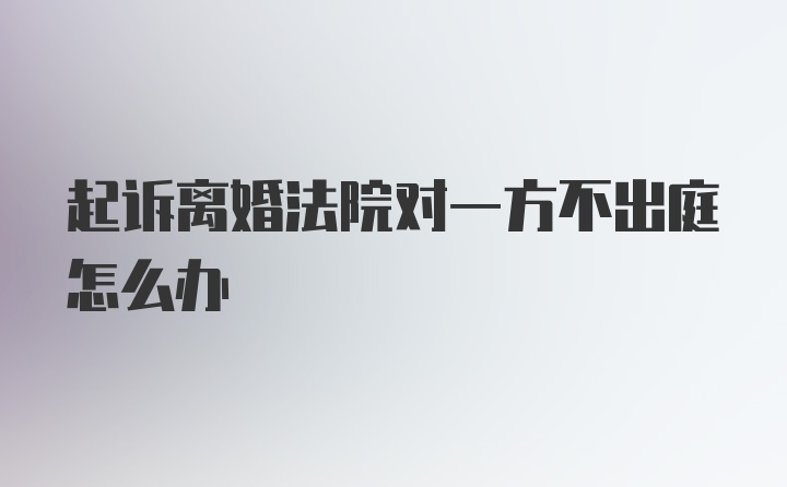 起诉离婚法院对一方不出庭怎么办