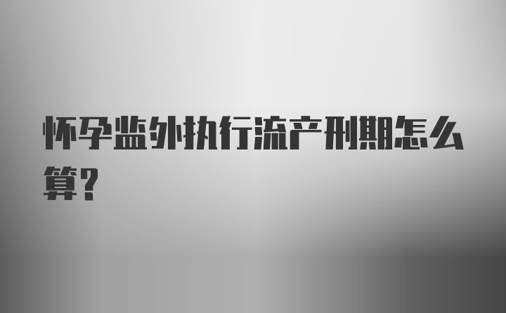 怀孕监外执行流产刑期怎么算？