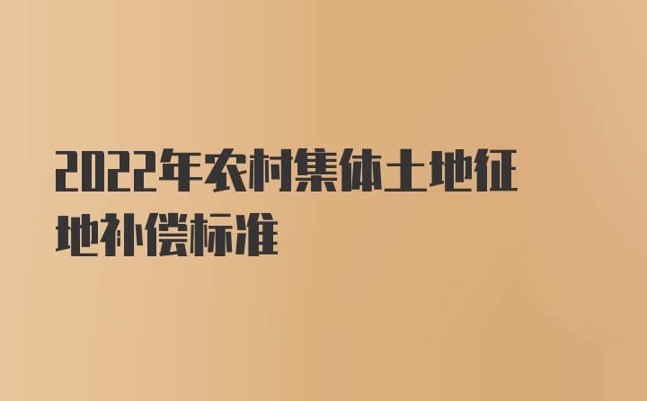 2022年农村集体土地征地补偿标准