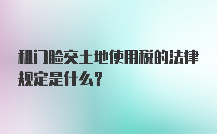 租门脸交土地使用税的法律规定是什么？