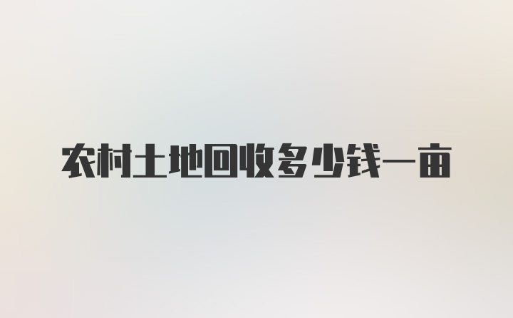 农村土地回收多少钱一亩