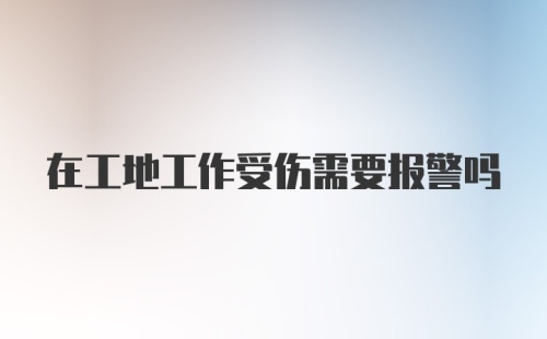 在工地工作受伤需要报警吗