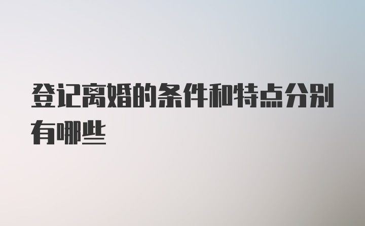 登记离婚的条件和特点分别有哪些