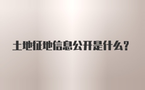 土地征地信息公开是什么？