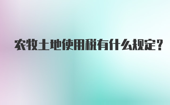 农牧土地使用税有什么规定？