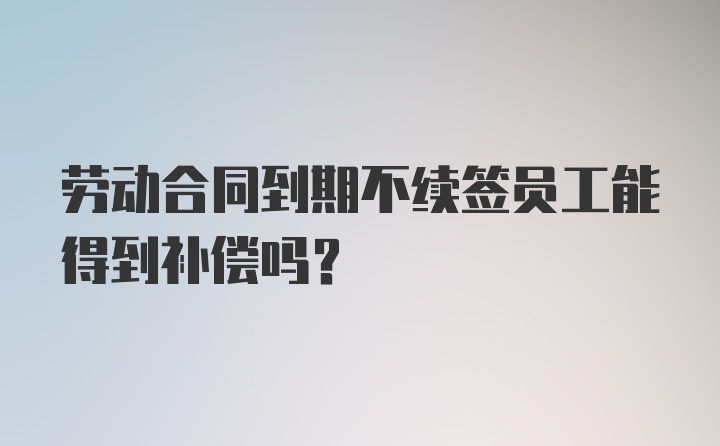 劳动合同到期不续签员工能得到补偿吗？