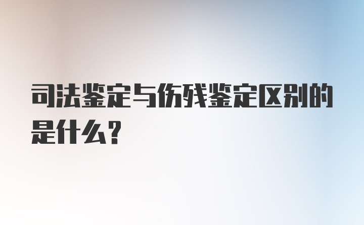 司法鉴定与伤残鉴定区别的是什么？