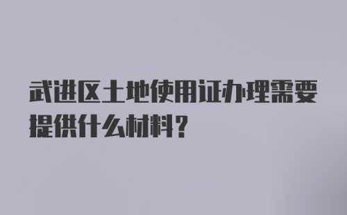 武进区土地使用证办理需要提供什么材料?