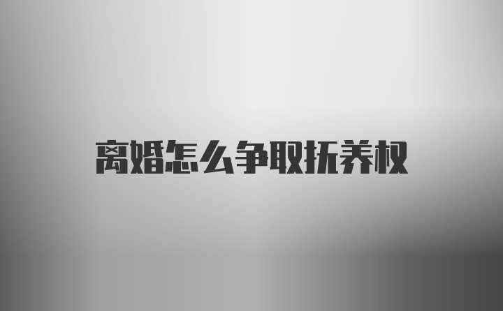 离婚怎么争取抚养权