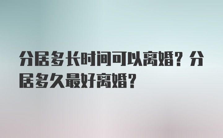 分居多长时间可以离婚？分居多久最好离婚？