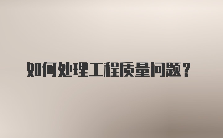 如何处理工程质量问题？
