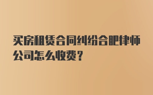 买房租赁合同纠纷合肥律师公司怎么收费？