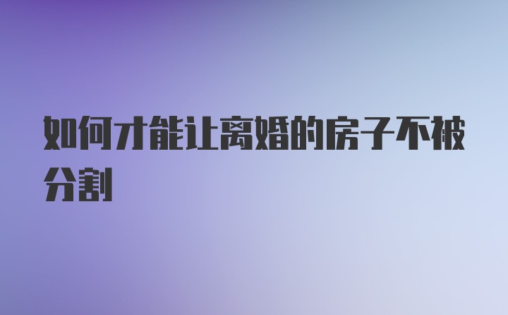 如何才能让离婚的房子不被分割