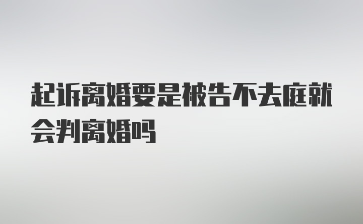 起诉离婚要是被告不去庭就会判离婚吗