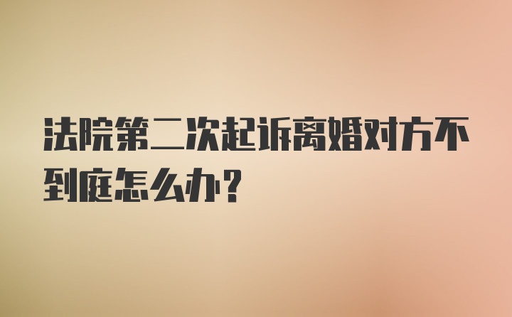 法院第二次起诉离婚对方不到庭怎么办？