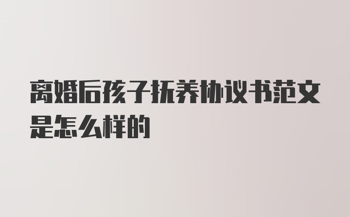 离婚后孩子抚养协议书范文是怎么样的