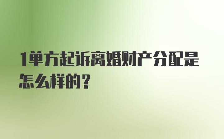 1单方起诉离婚财产分配是怎么样的？