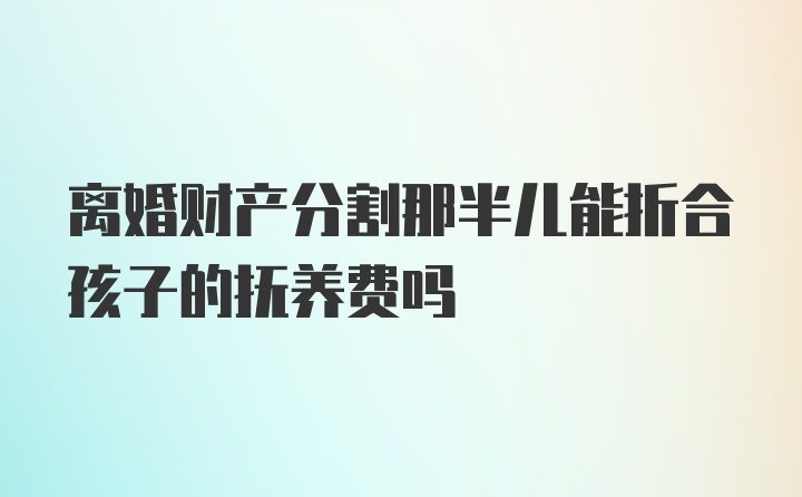 离婚财产分割那半儿能折合孩子的抚养费吗