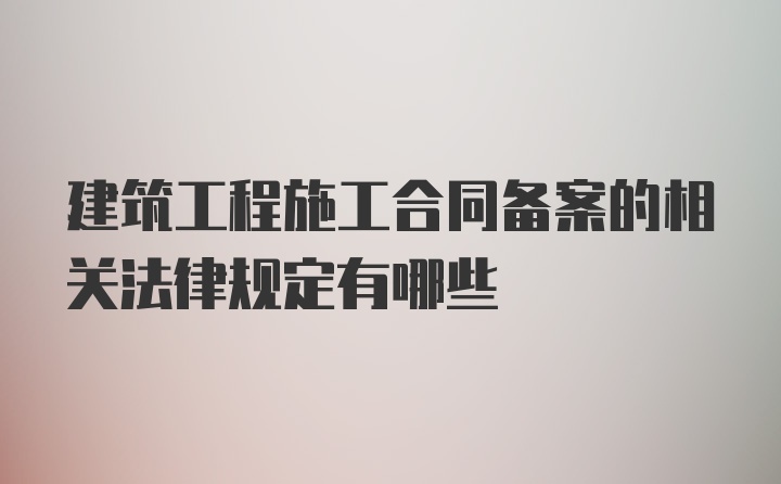 建筑工程施工合同备案的相关法律规定有哪些