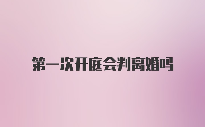 第一次开庭会判离婚吗