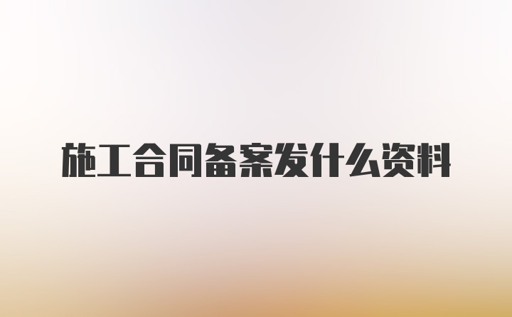 施工合同备案发什么资料