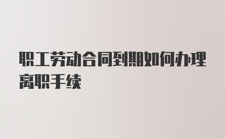 职工劳动合同到期如何办理离职手续