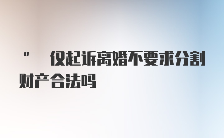 " 仅起诉离婚不要求分割财产合法吗