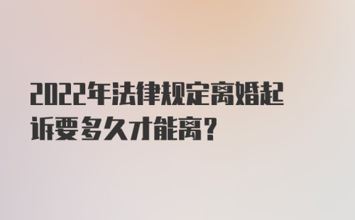 2022年法律规定离婚起诉要多久才能离？