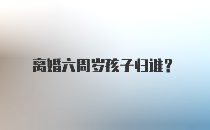 离婚六周岁孩子归谁？