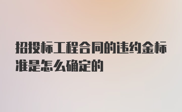 招投标工程合同的违约金标准是怎么确定的