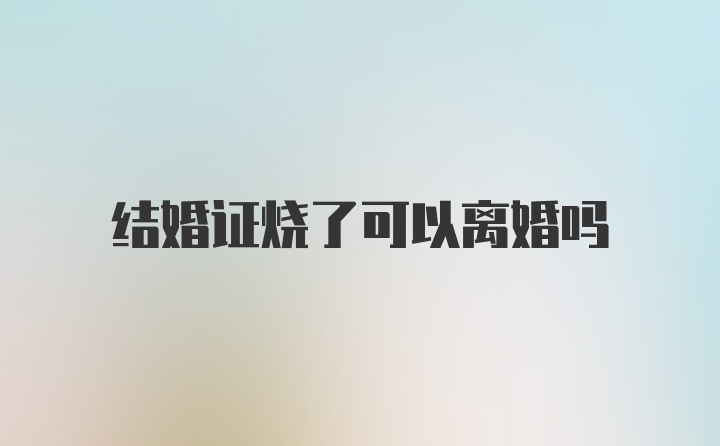 结婚证烧了可以离婚吗