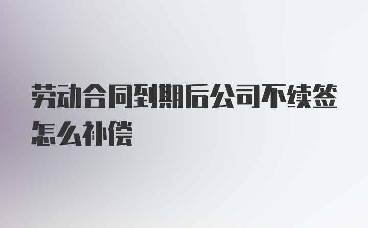 劳动合同到期后公司不续签怎么补偿