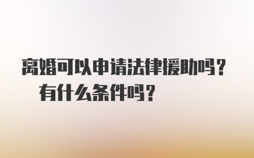 离婚可以申请法律援助吗? 有什么条件吗?