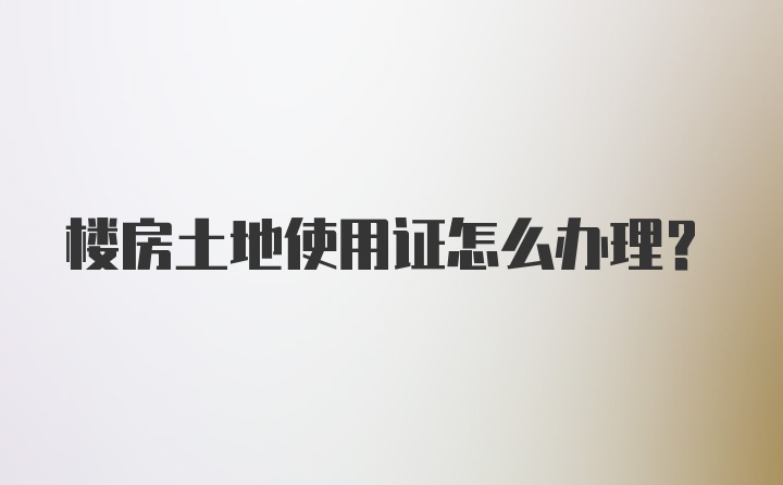 楼房土地使用证怎么办理?