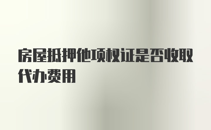 房屋抵押他项权证是否收取代办费用