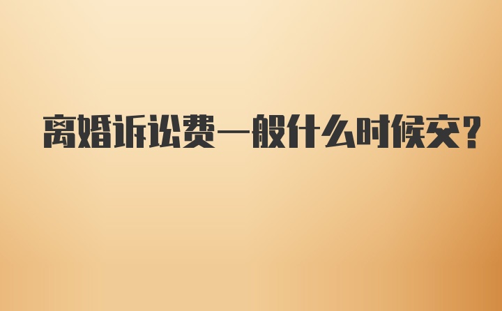 离婚诉讼费一般什么时候交？