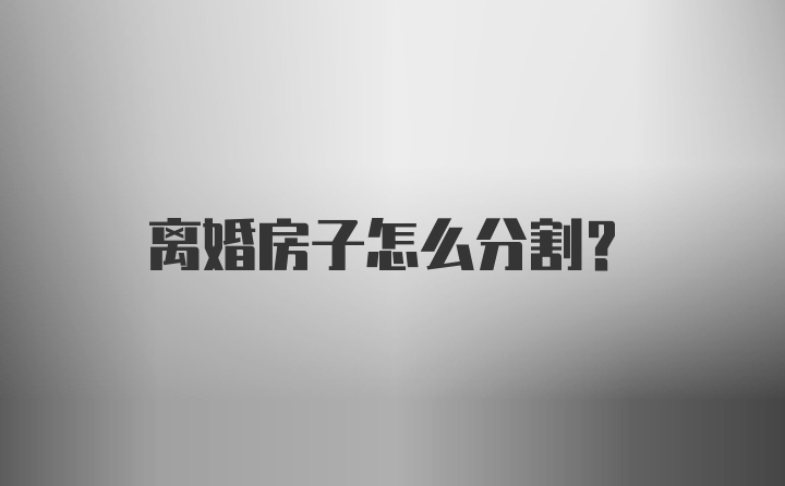 离婚房子怎么分割？