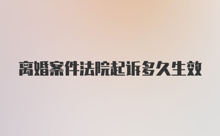 离婚案件法院起诉多久生效