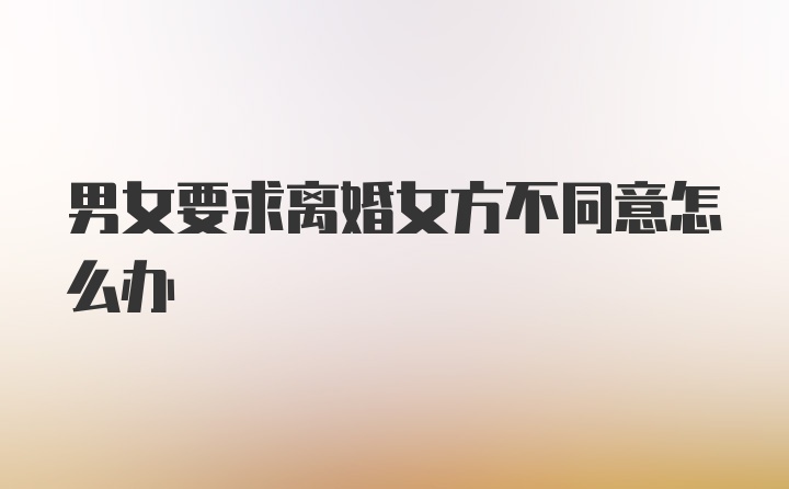 男女要求离婚女方不同意怎么办