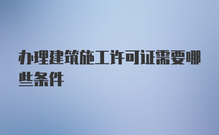 办理建筑施工许可证需要哪些条件