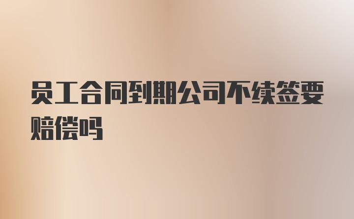 员工合同到期公司不续签要赔偿吗