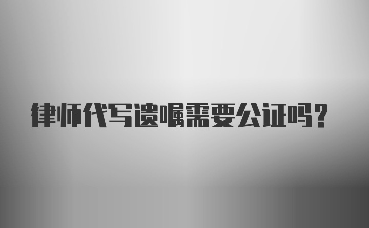 律师代写遗嘱需要公证吗?