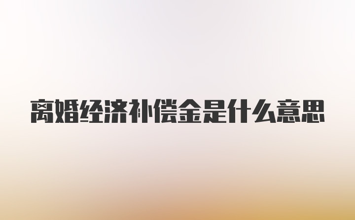 离婚经济补偿金是什么意思