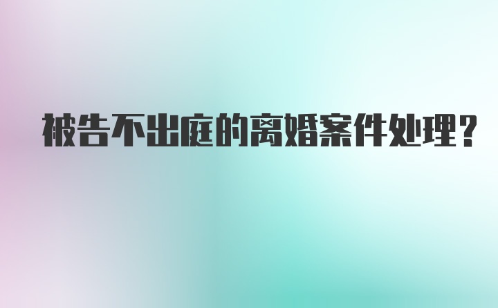 被告不出庭的离婚案件处理?